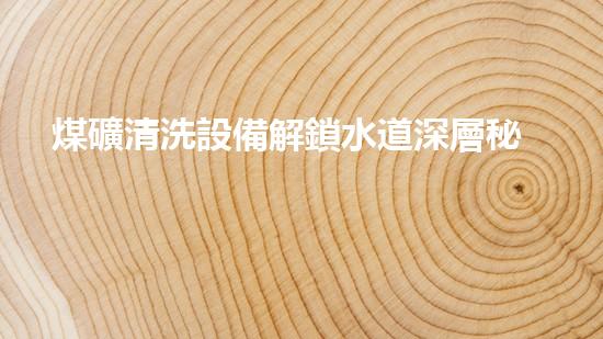 煤礦清洗設備解鎖水道深層秘密！